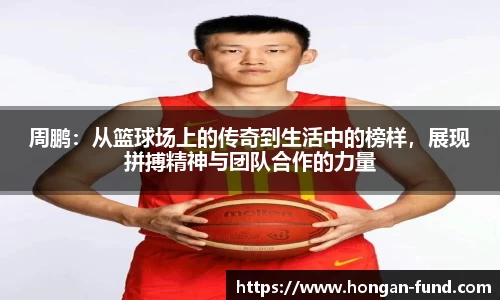 周鹏：从篮球场上的传奇到生活中的榜样，展现拼搏精神与团队合作的力量