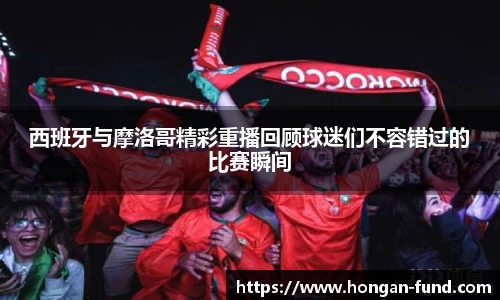 西班牙与摩洛哥精彩重播回顾球迷们不容错过的比赛瞬间