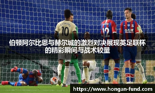 伯顿阿尔比恩与赫尔城的激烈对决展现英足联杯的精彩瞬间与战术较量